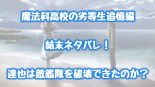 魔法科高校の劣等生追憶編の結末ネタバレ 達也は敵艦隊を破壊できたのか 情報チャンネル