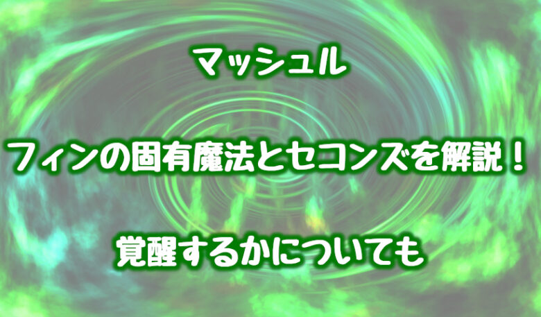 マッシュルのフィンの固有魔法とセコンズを解説！覚醒するかについても
