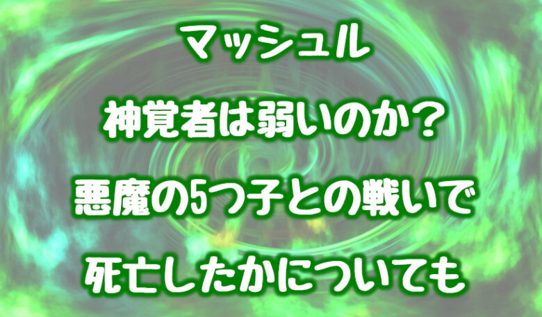 マッシュルの神覚者は弱いのか？悪魔の5つ子との戦いで死亡したかについても